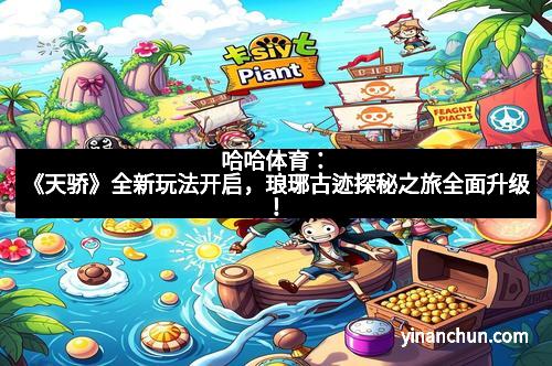 哈哈体育：《天骄》全新玩法开启，琅琊古迹探秘之旅全面升级！